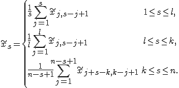 \tilde x_s = \left\{\begin{array}{lc} \frac{1}{s} \sum\limits_{j=1}^s \tilde x_{j, s-j+1}&1 \le s \le l,\\ ~&~\\ \frac{1}{l} \sum\limits_{j=1}^{l} \tilde x_{j, s-j+1}&l \le s \le k,\\ ~&~\\ \frac{1}{n-s+1} \sum\limits_{j=1}^{n-s+1} \tilde x_{j+s-k, k-j+1}&k \le s \le n. \end{array} \right. 